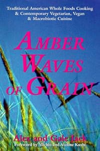 Amber Waves of Grain: Traditional American Whole Foods Cooking & Contemporary Vegetarian, Vegan & Macrobiotic Cuisine by Alex Jack