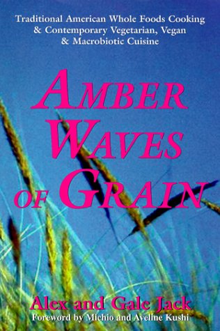 Amber Waves of Grain: Traditional American Whole Foods Cooking & Contemporary Vegetarian, Vegan & Macrobiotic Cuisine by Alex Jack