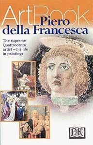 Piero Della Francesca: The Master of Order, Clarity, and Naturalistic Observation--His Life in Paintings