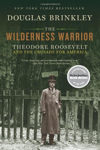 The Wilderness Warrior: Theodore Roosevelt and the Crusade for America by Douglas Brinkley