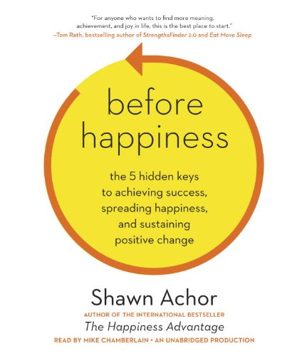 Before Happiness: The 5 Hidden Keys to Achieving Success, Spreading Happiness, and Sustaining Positive Change by Shawn Achor