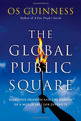 The Global Public Square: Religious Freedom and the Making of a World Safe for Diversity by Os Guinness