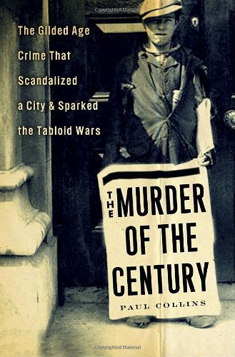 The Murder of the Century: The Gilded Age Crime That Scandalized a City &amp; Sparked the Tabloid Wars by Paul Collins