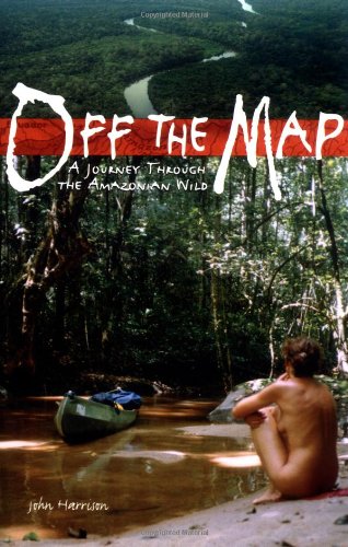 Off the Map: A Journey Through the Amazonian Wild by John Harrison