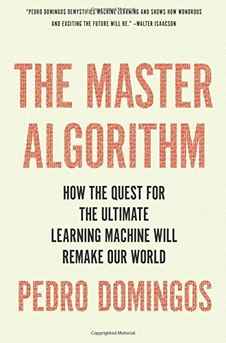 The Master Algorithm: How the Quest for the Ultimate Learning Machine Will Remake Our World by Pedro Domingos