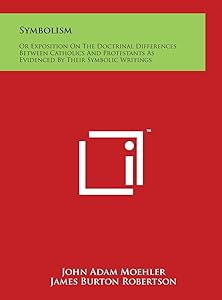 Symbolism: Or Exposition On The Doctrinal Differences Between Catholics And Protestants As Evidenced By Their Symbolic Writings by John Adam Moehler