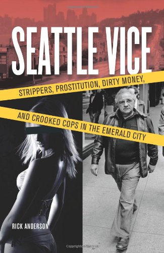 Seattle Vice: Strippers, Prostitution, Dirty Money, and Crooked Cops in the Emerald City&nbsp; by Rick Anderson
