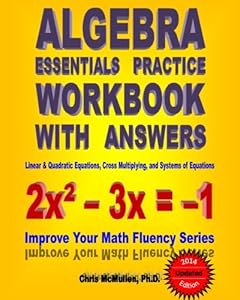 Algebra Essentials Practice Workbook with Answers:  Linear & Quadratic Equations, Cross Multiplying, and Systems of Equations: Improve Your Math Fluency Series by Chris McMullen