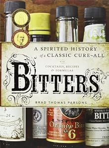 Bitters: A Spirited History of a Classic Cure-All, with Cocktails, Recipes, and Formulas by Brad Thomas Parsons