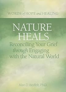 Nature Heals: Reconciling Your Grief through Engaging with the Natural World (Words of Hope and Healing) by Alan Wolfelt PhD