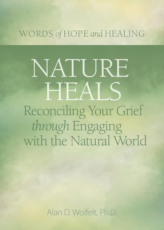 Nature Heals: Reconciling Your Grief through Engaging with the Natural World (Words of Hope and Healing) by Alan Wolfelt PhD