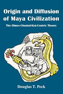 Origin and Diffusion of Maya Civilization: The Olmec-chontal-itza-centric Theory by Douglas T. Peck