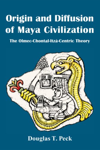Origin and Diffusion of Maya Civilization: The Olmec-chontal-itza-centric Theory by Douglas T. Peck