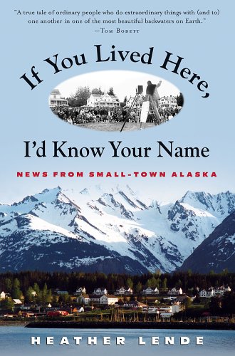 If You Lived Here, I'd Know Your Name: News from Small-Town Alaska by Heather Lende