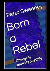 Born a Rebel: Change is entirely possible by Peter Sweeney