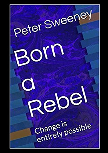 Born a Rebel: Change is entirely possible by Peter Sweeney