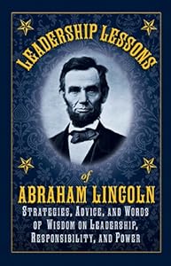 Leadership Lessons of Abraham Lincoln: Strategies, Advice, and Words of Wisdom on Leadership, Responsibility, and Power