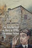 Mark R. Andryczyk, "The Intellectual as Hero in 1990s Ukrainian History" (U Toronto Press, 2012)
