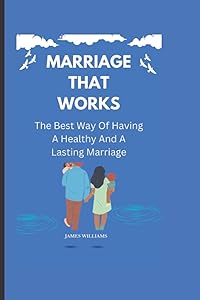 MARRIAGE THAT WORKS:: The Best Way Of Having A Healthy And A Lasting Marriage. by James Williams