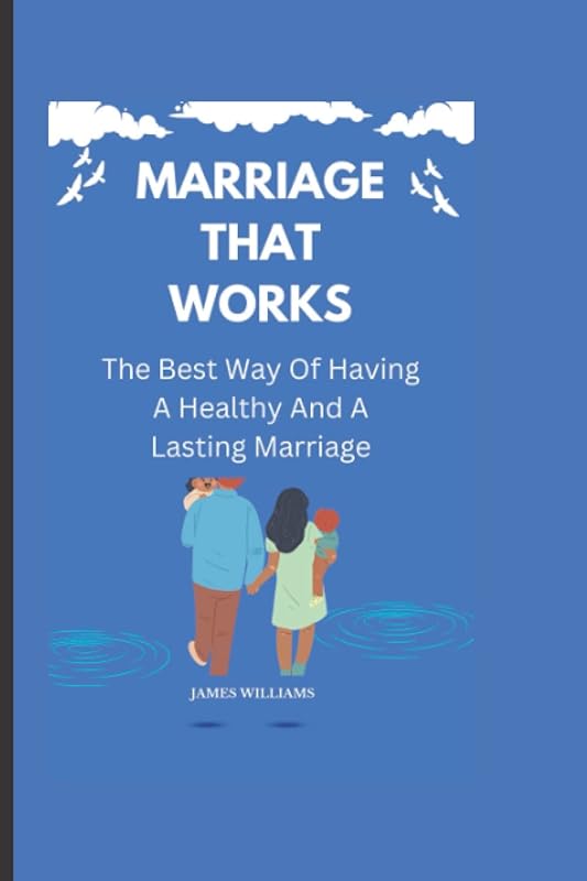 MARRIAGE THAT WORKS:: The Best Way Of Having A Healthy And A Lasting Marriage. by James Williams