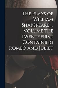 The Plays of William Shakspeare. .. Volume the Twentyfirst. Containing Romeo and Juliet