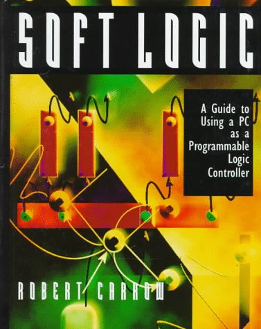 Soft-Logic: A Guide to Using a Personal Computer As A Programmable Logic Controller by Robert S. Carrow