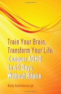 Train Your Brain, Transform Your Life: Conquer Attention Deficit Hyperactivity Disorder in 60 Days, Without Ritalin by Nicky Vanvalkenburgh