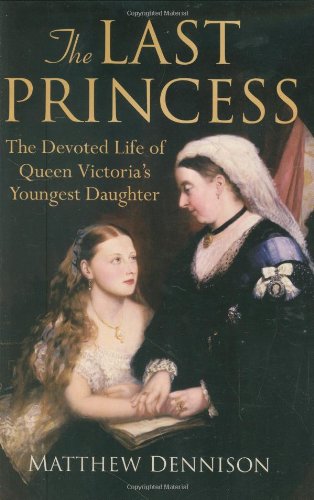 The Last Princess: The Devoted Life of Queen Victoria's Youngest Daughter by Matthew Dennison