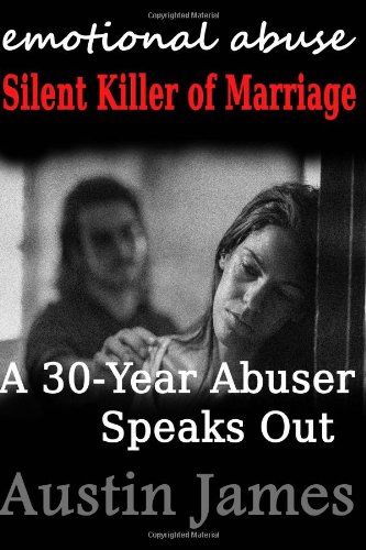 Emotional Abuse Silent Killer of Marriage - A Recovering Abuser Speaks Out by Austin James