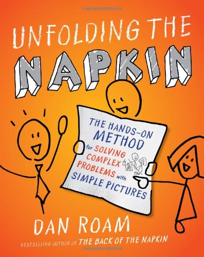 Unfolding the Napkin: The Hands-On Method for Solving Complex Problems with Simple Pictures by Dan Roam