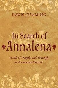 In Search of Annalena: A Life of Tragedy and Triumph in Renaissance Florence by Dawn Cumming