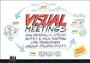 Visual Meetings: How Graphics, Sticky Notes and Idea Mapping Can Transform Group Productivity