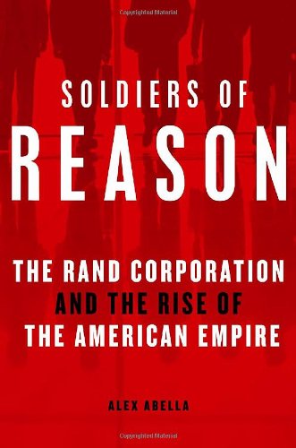 Soldiers of Reason: The RAND Corporation and the Rise of the American Empire by Alex Abella