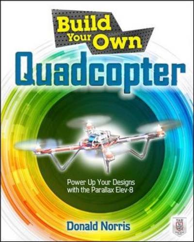 Build Your Own Quadcopter: Power Up Your Designs with the Parallax Elev-8 by Donald Norris