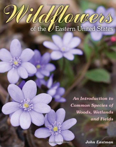 Wildflowers of the Eastern United States: An Introduction to Common Species of Woods, Wetlands and Fields by John Eastman