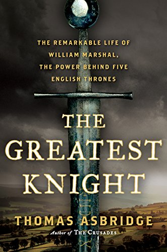 The Greatest Knight: The Remarkable Life of William Marshal, the Power Behind Five English Thrones by Thomas Asbridge