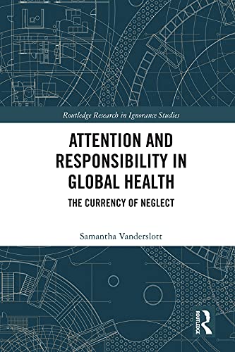 Attention and Responsibility in Global Health: The Currency of Neglect (Routledge Research in Ignorance Studies) by Samantha Vanderslott