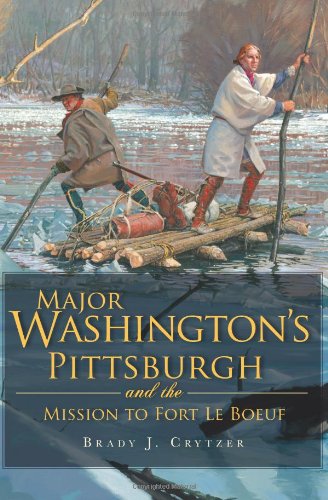 Major Washington's Pittsburgh and the Mission to Fort Le Boeuf (PA) by Brady J. Crytzer