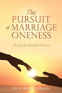 The Pursuit of Marriage Oneness: The Key to Marital Success by Dr H Irving Wilson
