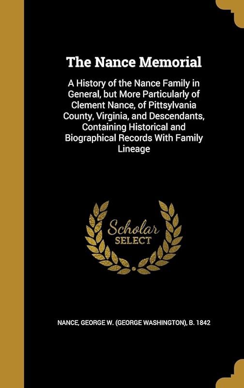 The Nance Memorial: A History of the Nance Family in General, but More Particularly of Clement Nance, of Pittsylvania County, Virginia, and ... and Biographical Records With Family Lineage by George W. (George Washington) b. Nance