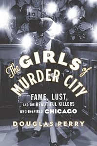 The Girls of Murder City: Fame, Lust, and the Beautiful Killers who Inspired Chicago