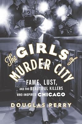 The Girls of Murder City: Fame, Lust, and the Beautiful Killers who Inspired Chicago