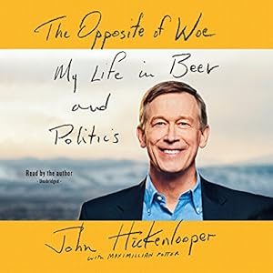 The Opposite of Woe: My Life in Beer and Politics by John Hickenlooper
