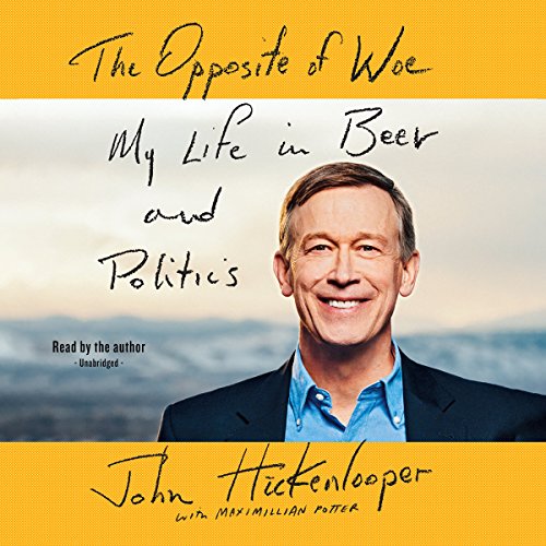 The Opposite of Woe: My Life in Beer and Politics by John Hickenlooper