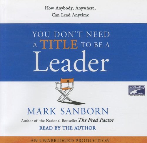You Don't Need a Title To Be a Leader: How Anyone, Anywhere, Can Make a Positive Difference by Mark Sanborn