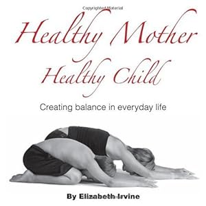 Healthy Mother Healthy Child: Creating Balance in Everyday Life by Elizabeth Irvine