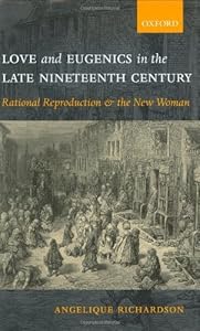 Love and Eugenics in the Late Nineteenth Century: Rational Reproduction and the New Woman by Angelique Richardson