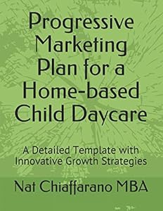 Progressive Marketing Plan for a Home-based Child Daycare: A Detailed Template with Innovative Growth Strategies by Nat Chiaffarano MBA