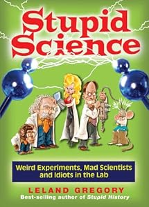 Stupid Science: Weird Experiments, Mad Scientists, and Idiots in the Lab by Leland Gregory