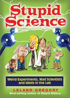 Stupid Science: Weird Experiments, Mad Scientists, and Idiots in the Lab